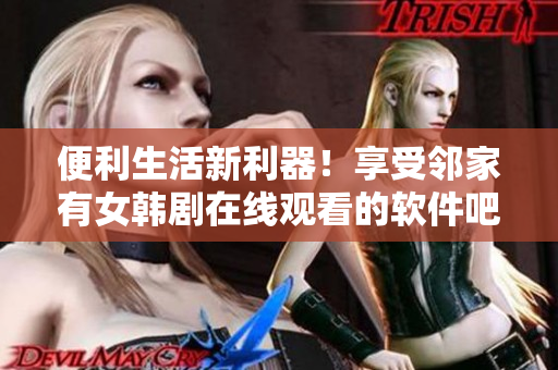 便利生活新利器！享受邻家有女韩剧在线观看的软件吧！