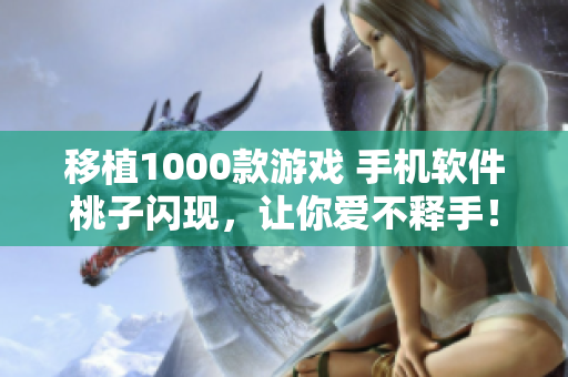 移植1000款游戏 手机软件桃子闪现,让你爱不释手! 移植1000款游戏 手机软件桃子闪现,让你爱不释手!