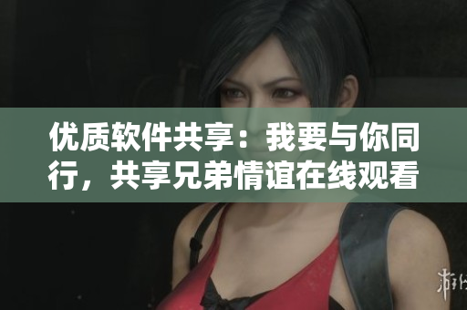 优质软件共享：我要与你同行，共享兄弟情谊在线观看