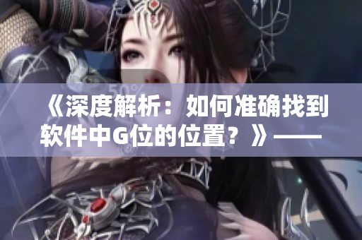 《深度解析：如何准确找到软件中G位的位置？》——一个软件编辑的实用攻略