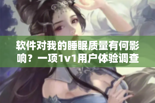 软件对我的睡眠质量有何影响？一项1v1用户体验调查揭示了答案！