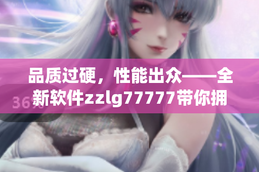 品质过硬，性能出众——全新软件zzlg77777带你拥抱高效工作