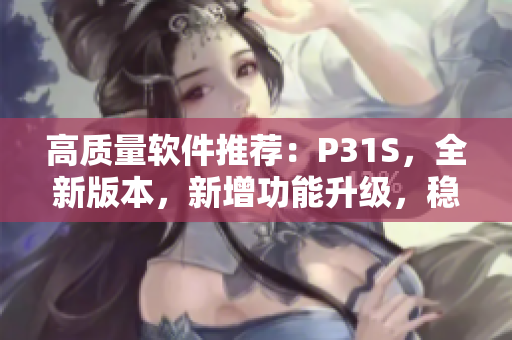 高质量软件推荐：P31S，全新版本，新增功能升级，稳定可靠
