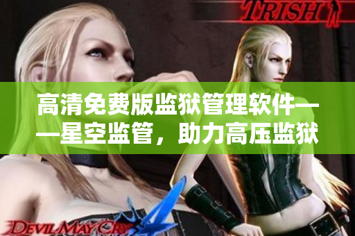 高清免费版监狱管理软件——星空监管，助力高压监狱管理！