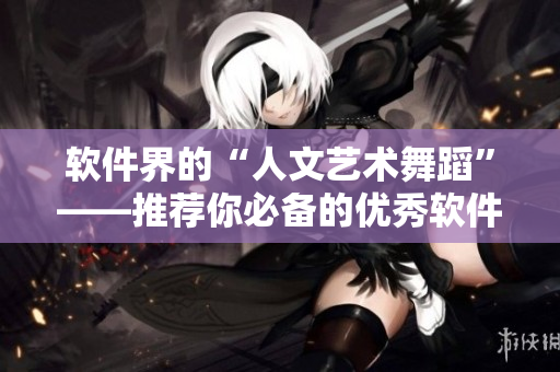 软件界的“人文艺术舞蹈”——推荐你必备的优秀软件推荐平台