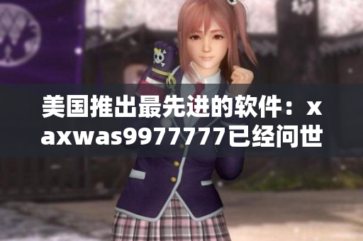 美国推出最先进的软件：xaxwas9977777已经问世！