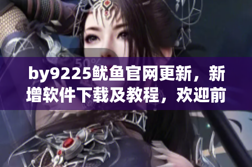 by9225鱿鱼官网更新，新增软件下载及教程，欢迎前来体验！