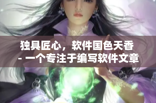 独具匠心，软件国色天香 - 一个专注于编写软件文章的编辑的自我介绍