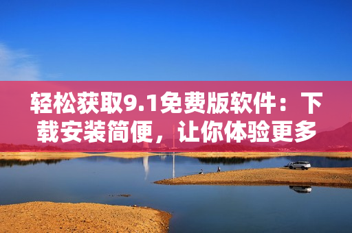 轻松获取9.1免费版软件：下载安装简便，让你体验更多功能！