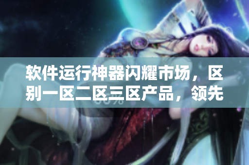 软件运行神器闪耀市场，区别一区二区三区产品，领先优势助力生产力提升