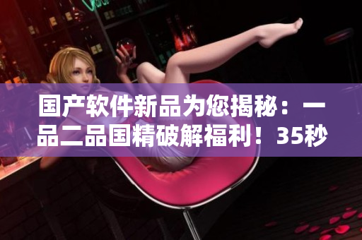 国产软件新品为您揭秘：一品二品国精破解福利！35秒学会轻松使用