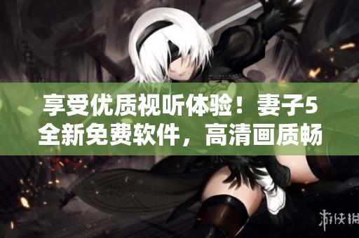享受优质视听体验！妻子5全新免费软件，高清画质畅享电视节目