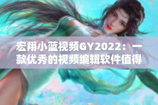 宏翔小蓝视频GY2022:一款优秀的视频编辑软件值得你尝试 宏翔小蓝视频GY2022:一款优秀的视频编辑软件值得你尝试