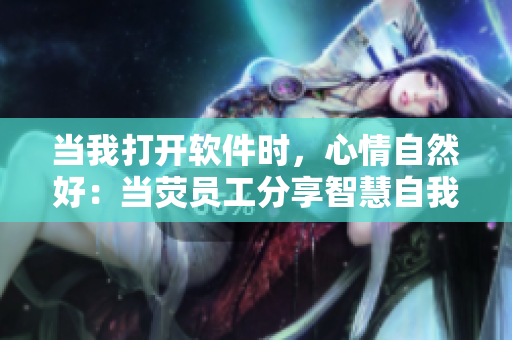 当我打开软件时，心情自然好：当荧员工分享智慧自我奖励新玩法