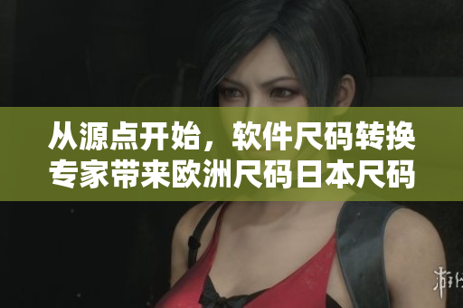 从源点开始，软件尺码转换专家带来欧洲尺码日本尺码解决方案