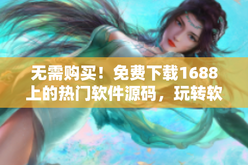 无需购买！免费下载1688上的热门软件源码，玩转软件编程！