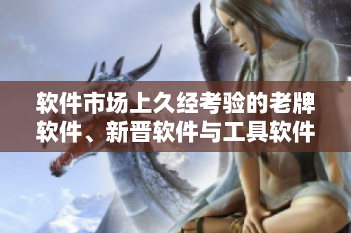 软件市场上久经考验的老牌软件、新晋软件与工具软件区别解析！