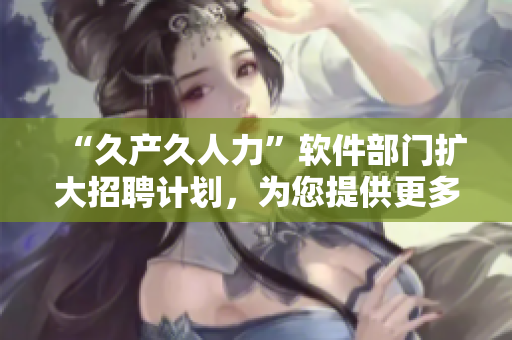 “久产久人力”软件部门扩大招聘计划，为您提供更多就业机会