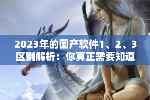 2023年的国产软件1、2、3区别解析：你真正需要知道的区别！