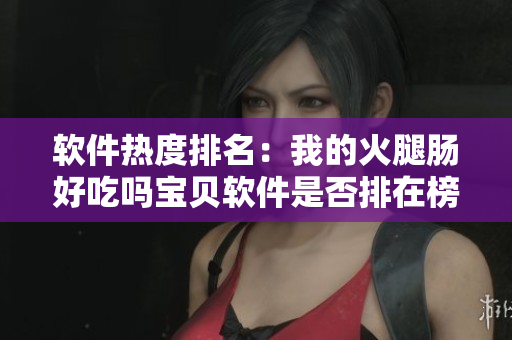 软件热度排名：我的火腿肠好吃吗宝贝软件是否排在榜首？