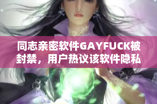 同志亲密软件GAYFUCK被封禁，用户热议该软件隐私安全问题