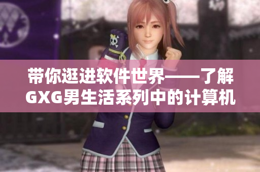带你逛进软件世界——了解GXG男生活系列中的计算机软件科技