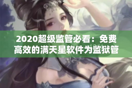 2020超级监管必看：免费高效的满天星软件为监狱管理带来新篇章！