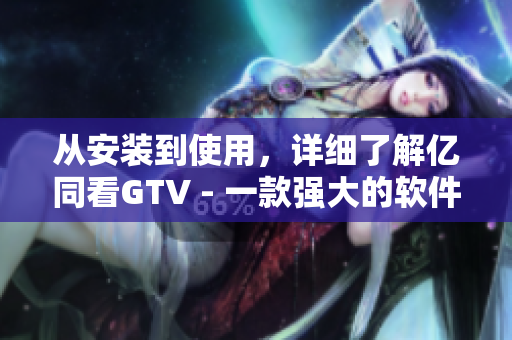 从安装到使用，详细了解亿同看GTV - 一款强大的软件观看工具