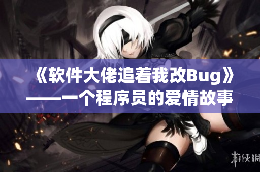 《软件大佬追着我改Bug》——一个程序员的爱情故事