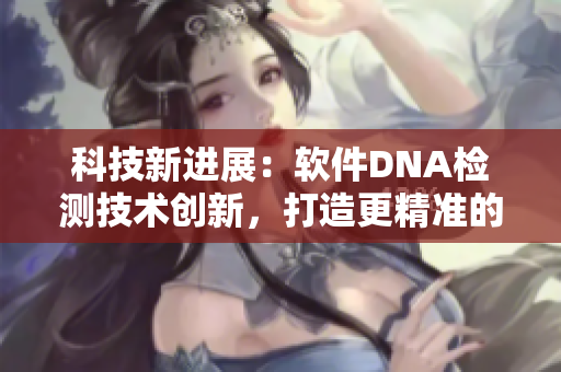 科技新进展：软件DNA检测技术创新，打造更精准的软件基因编写