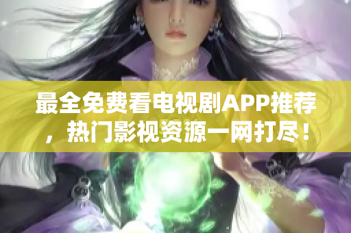 最全免费看电视剧APP推荐，热门影视资源一网打尽！