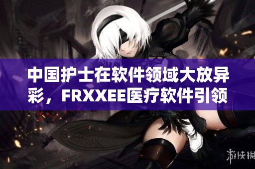 中国护士在软件领域大放异彩，FRXXEE医疗软件引领护士智慧护理创新！