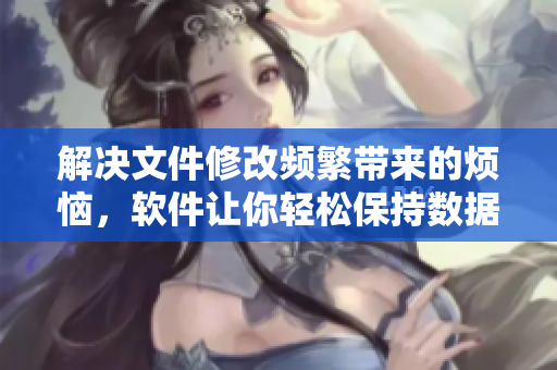 解决文件修改频繁带来的烦恼，软件让你轻松保持数据清新
