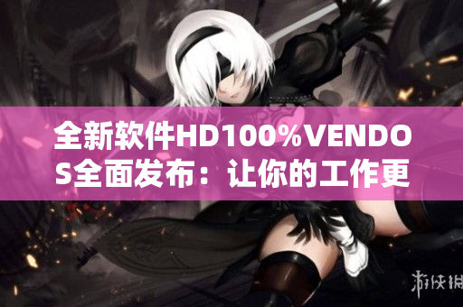 全新软件HD100%VENDOS全面发布：让你的工作更高效、更轻松！