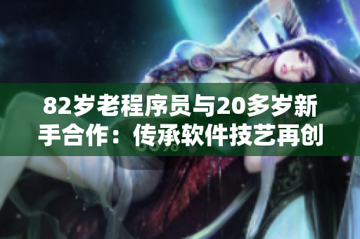 82岁老程序员与20多岁新手合作：传承软件技艺再创佳话