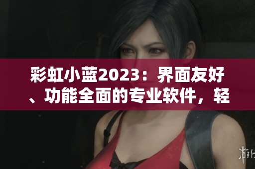 彩虹小蓝2023：界面友好、功能全面的专业软件，轻松解决你的电脑问题
