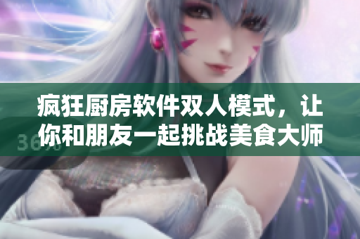 疯狂厨房软件双人模式，让你和朋友一起挑战美食大师！