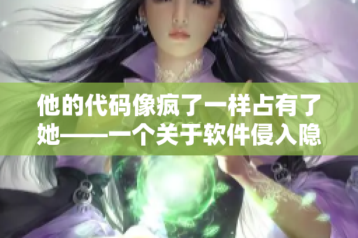 他的代码像疯了一样占有了她——一个关于软件侵入隐私的故事