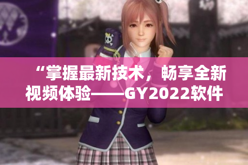 “掌握最新技术，畅享全新视频体验——GY2022软件细节评测”