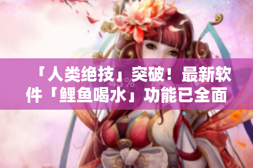 「人类绝技」突破！最新软件「鲤鱼喝水」功能已全面升级