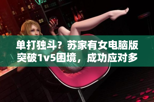 单打独斗？苏家有女电脑版突破1v5困境，成功应对多任务操作