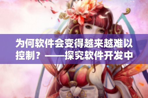 为何软件会变得越来越难以控制？——探究软件开发中的问题来源