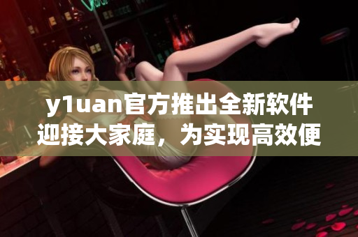 y1uan官方推出全新软件迎接大家庭，为实现高效便利助力创新