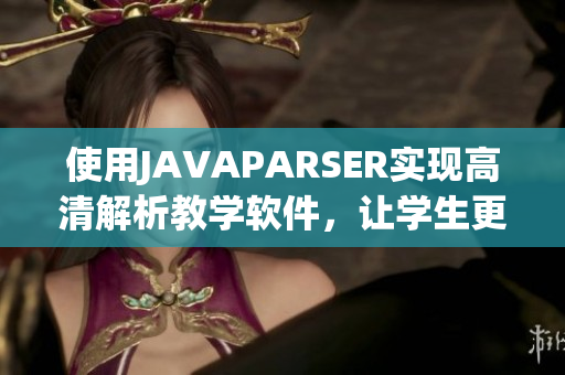 使用JAVAPARSER实现高清解析教学软件，让学生更轻松掌握知识