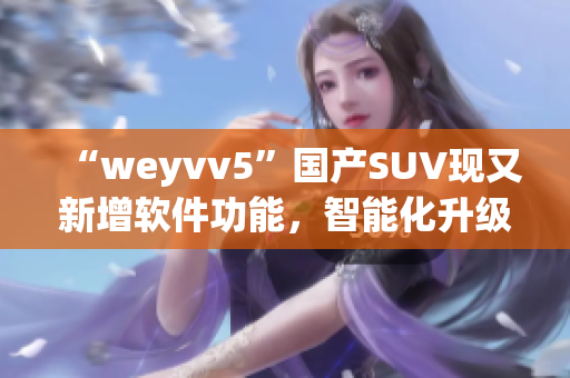 “weyvv5”国产SUV现又新增软件功能，智能化升级再引热议