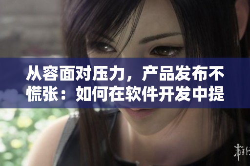 从容面对压力，产品发布不慌张：如何在软件开发中提高质量？