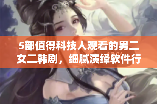 5部值得科技人观看的男二女二韩剧，细腻演绎软件行业的恋爱与生态。