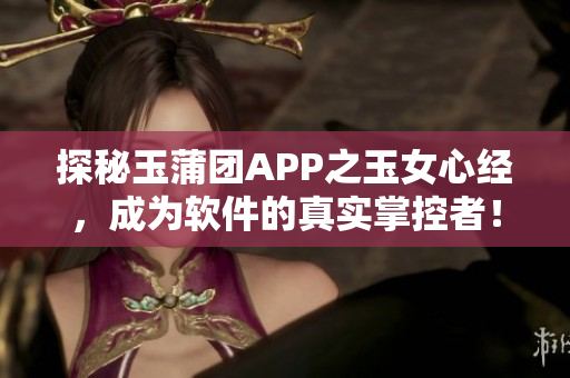 探秘玉蒲团APP之玉女心经，成为软件的真实掌控者！
