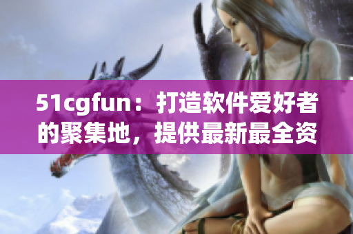 51cgfun：打造软件爱好者的聚集地，提供最新最全资讯与评论