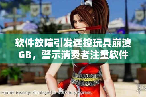 软件故障引发遥控玩具崩溃GB，警示消费者注重软件安全